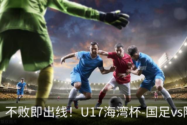 不败即出线！U17海湾杯-国足vs阿联酋首发：袁博涵、刘宇洋先发