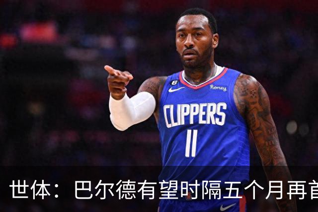 世体：巴尔德有望时隔五个月再首发，对阵阿拉维斯迎正名良机
