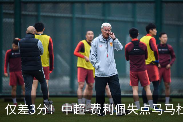 仅差3分！中超-费利佩失点马马杜破门 蓉城0-1英博