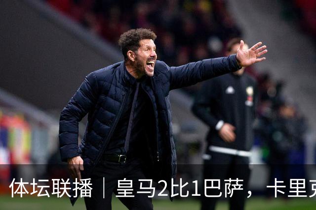 体坛联播｜皇马2比1巴萨，卡里克下课倒计时？
