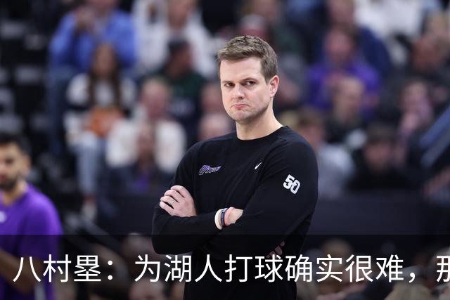 八村塁：为湖人打球确实很难，那里是很大的舞台