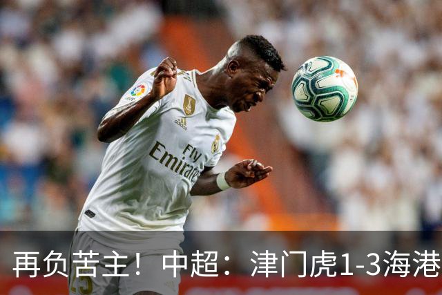再负苦主！中超：津门虎1-3海港，莱昂纳多2传1射，孙铭谦捡漏