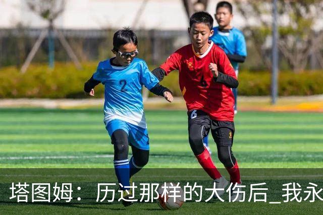 塔图姆：历过那样的大伤后 我永远不可能和以前一样了