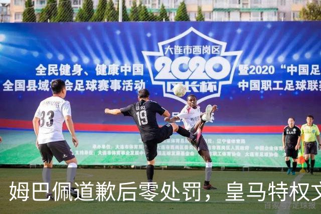 姆巴佩道歉后零处罚，皇马特权文化引争议