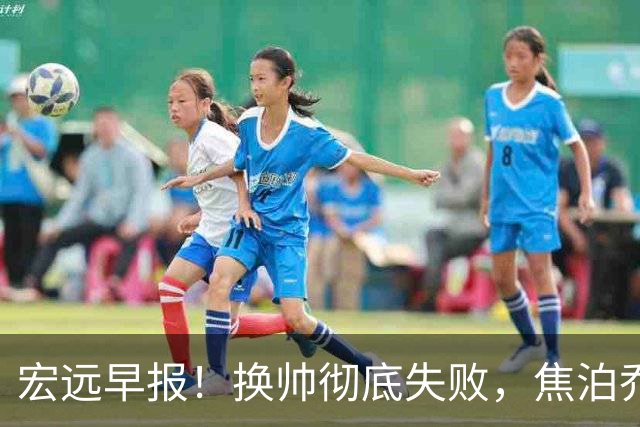 宏远早报！换帅彻底失败，焦泊乔伤情报告出炉，徐杰被弃用