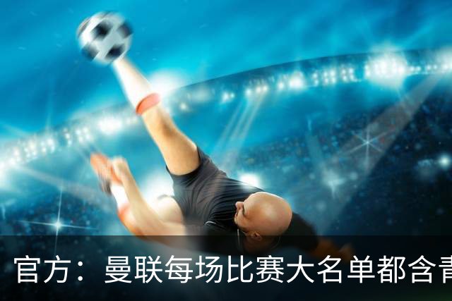 官方：曼联每场比赛大名单都含青训球员，骄傲纪录已达89年