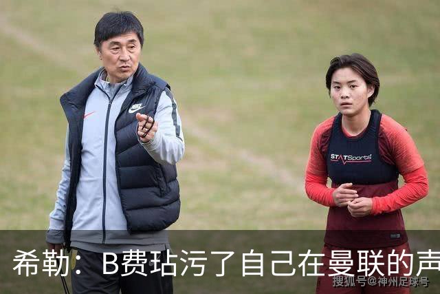 希勒：B费玷污了自己在曼联的声誉，他欠教练一个表现