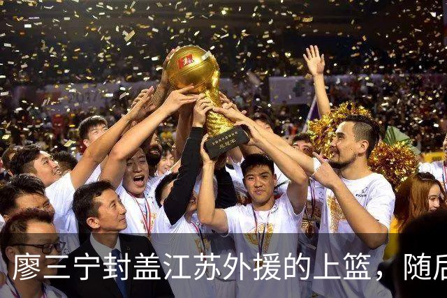 廖三宁封盖江苏外援的上篮，随后落地时扭伤脚踝下场治疗