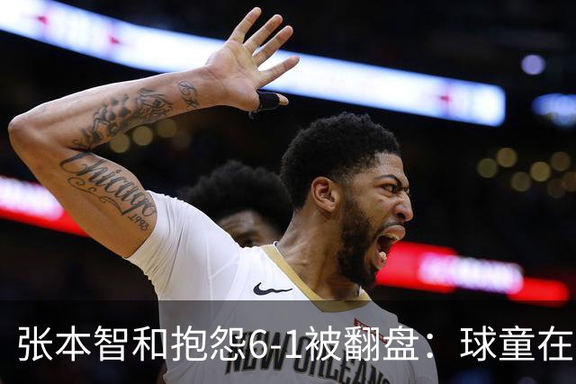 张本智和抱怨6-1被翻盘：球童在跳，一会停一下，裁判也影响了我