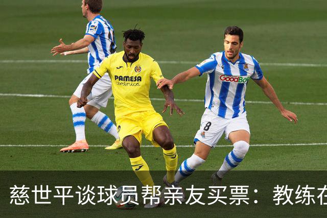 慈世平谈球员帮亲友买票：教练在布置战术了 我还在记谁没拿到票