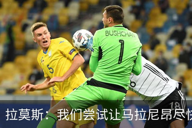 拉莫斯：我们尝试让马拉尼昂尽快恢复，马亚出场概率较低