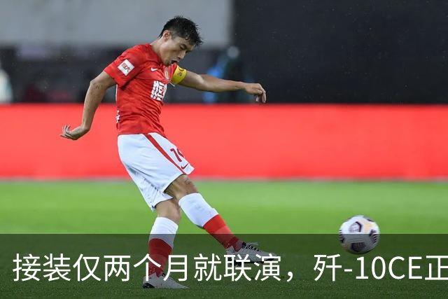 接装仅两个月就联演，歼-10CE正在改写中亚天空