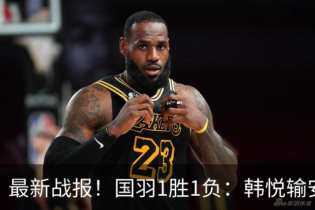 最新战报！国羽1胜1负：韩悦输安洗莹丢冠，混双2-1逆转创纪录！
