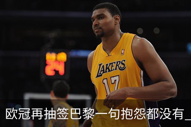 欧冠再抽签巴黎一句抱怨都没有 法媒：真耻辱！