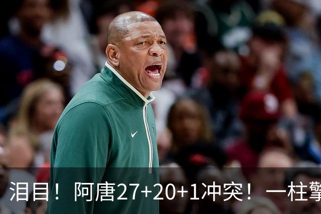泪目！阿唐27+20+1冲突！一柱擎天，去你的57年魔咒