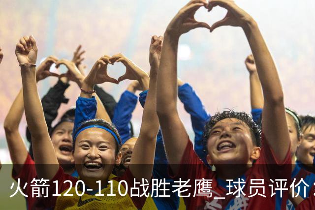 火箭120-110战胜老鹰 球员评价：5人优秀，4人及格
