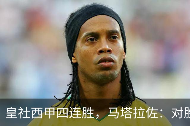 皇社西甲四连胜，马塔拉佐：对胜利感到高兴，本可以扩大比分