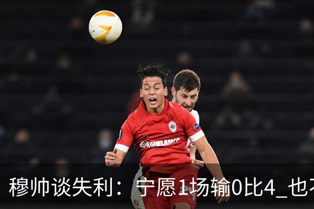 穆帅谈失利：宁愿1场输0比4 也不愿4场输0比1