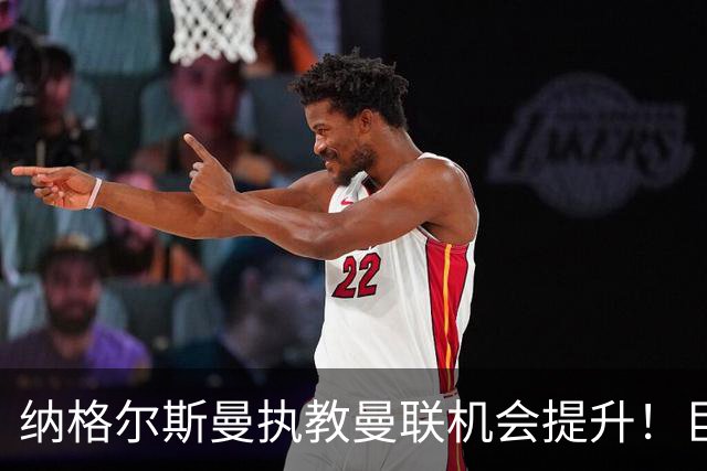 纳格尔斯曼执教曼联机会提升！巨头声名扫地，恐致埃迪豪无缘帅位