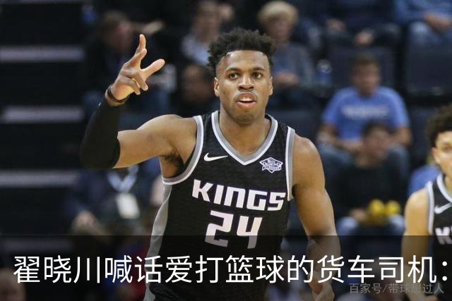 翟晓川喊话爱打篮球的货车司机：来首钢主场为我们加油