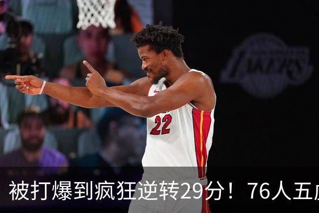 被打爆到疯狂逆转29分！76人五虎打出史诗名场面，下半场合砍60分