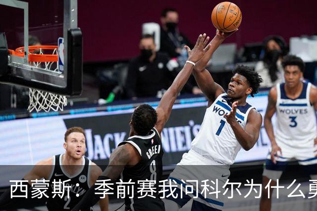 西蒙斯：季前赛我问科尔为什么勇士不要我，他说担心我的健康