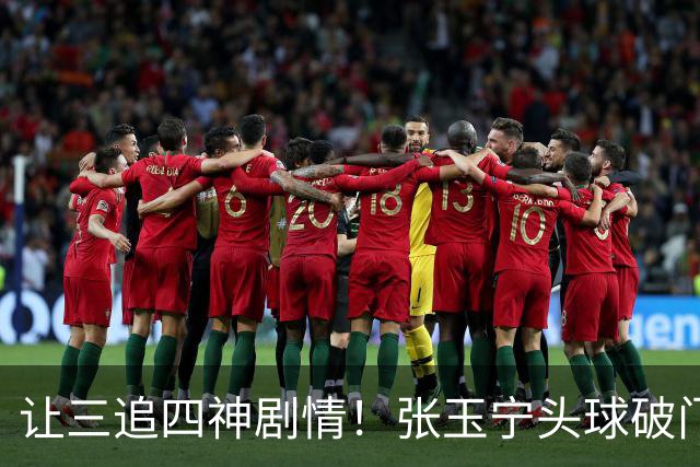 让三追四神剧情！张玉宁头球破门，国安4-3反超河南！