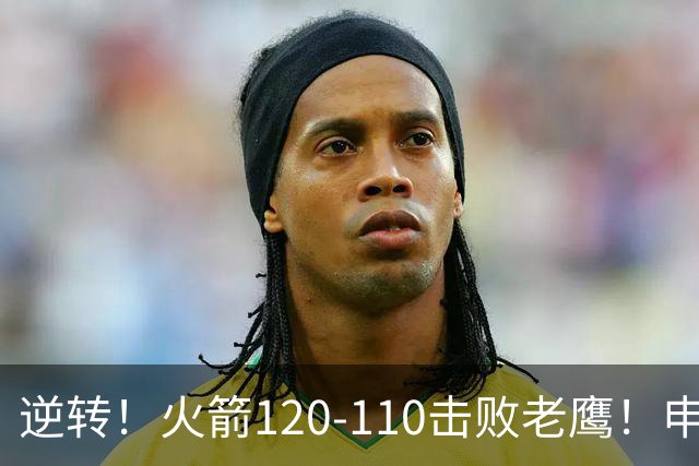 逆转！火箭120-110击败老鹰！申京创59年纪录，5年1.85亿很超值