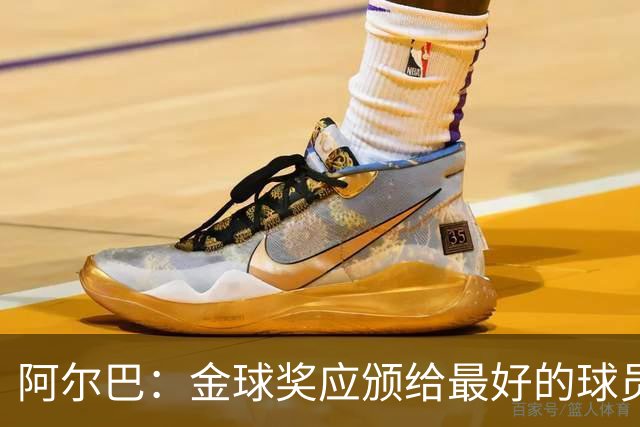阿尔巴：金球奖应颁给最好的球员，对我而言就是梅西