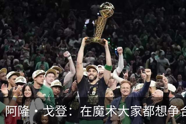 阿隆·戈登：在魔术大家都想争合同 到掘金才真正学会为赢球牺牲