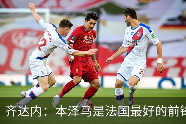 齐达内：本泽马是法国最好的前锋 真想和他一起踢