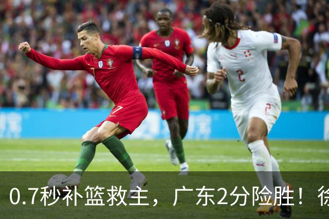 0.7秒补篮救主，广东2分险胜！徐杰8中2，奇兵半场12分仍未获重用