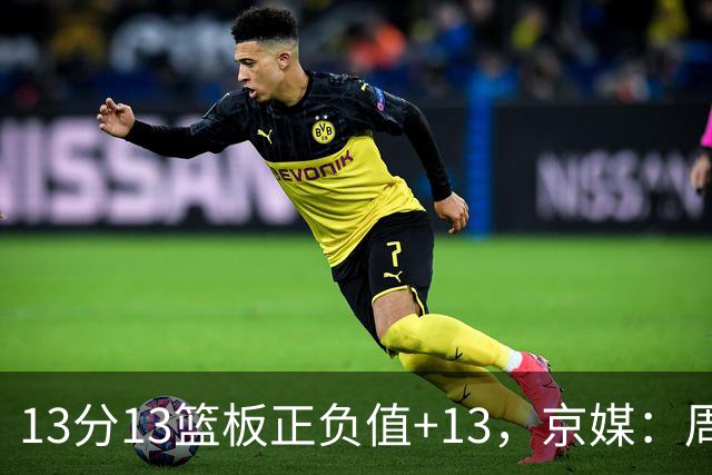 13分13篮板正负值+13，京媒：周琦在场山东基本对不上
