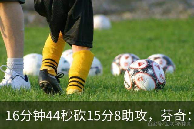 16分钟44秒砍15分8助攻，芬奇：他的传球是顶级