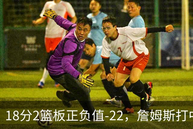 18分2篮板正负值-22，詹姆斯打中锋首秀输了