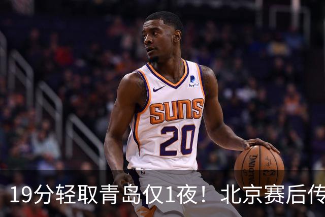 19分轻取青岛仅1夜！北京赛后传来李楠消息，曾凡博说的很实在
