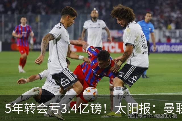 5年转会亏3.4亿镑！太阳报：曼联成欧洲引援最差球队，高价买水货