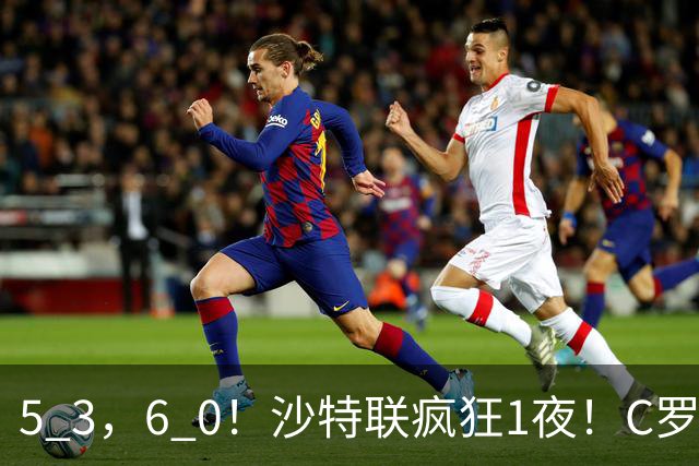 5 3，6 0！沙特联疯狂1夜！C罗帽子戏法，两球被吹，C上半场像在跟裁判对线，榜首再易主，前3仅差1分