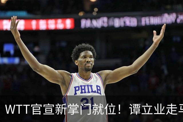 WTT官宣新掌门就位！谭立业走马上任，刘国梁回归再添悬念